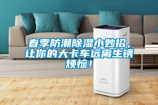 春季防潮除濕小妙招，讓你的大卡車遠離生銹煩惱！