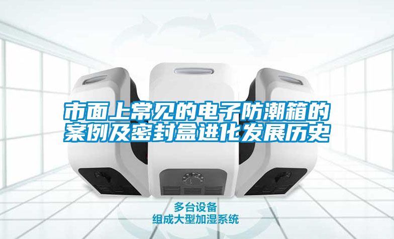 市面上常見(jiàn)的電子防潮箱的案例及密封盒進(jìn)化發(fā)展歷史