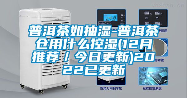 普洱茶如抽濕-普洱茶倉用什么控濕(12月推薦／今日更新)2022已更新