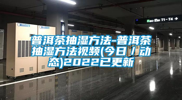 普洱茶抽濕方法-普洱茶抽濕方法視頻(今日／動態(tài))2022已更新