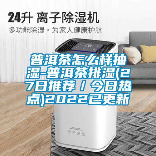 普洱茶怎么樣抽濕-普洱茶排濕(27日推薦／今日熱點)2022已更新