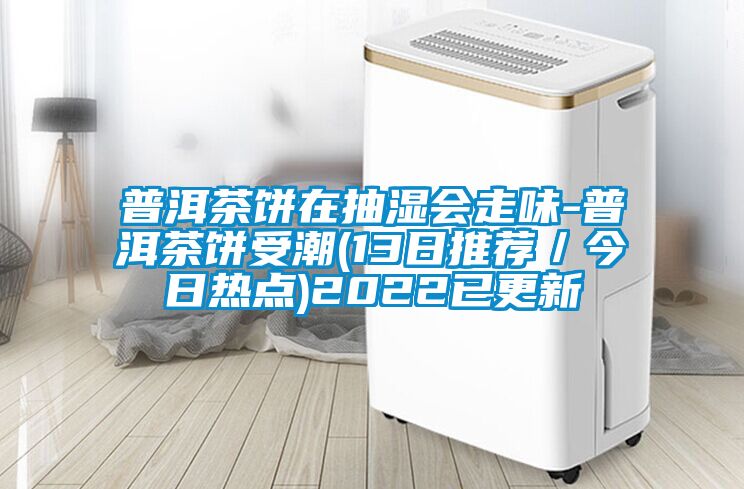 普洱茶餅在抽濕會走味-普洱茶餅受潮(13日推薦／今日熱點)2022已更新