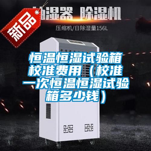 恒溫恒濕試驗箱校準費用（校準一次恒溫恒濕試驗箱多少錢）