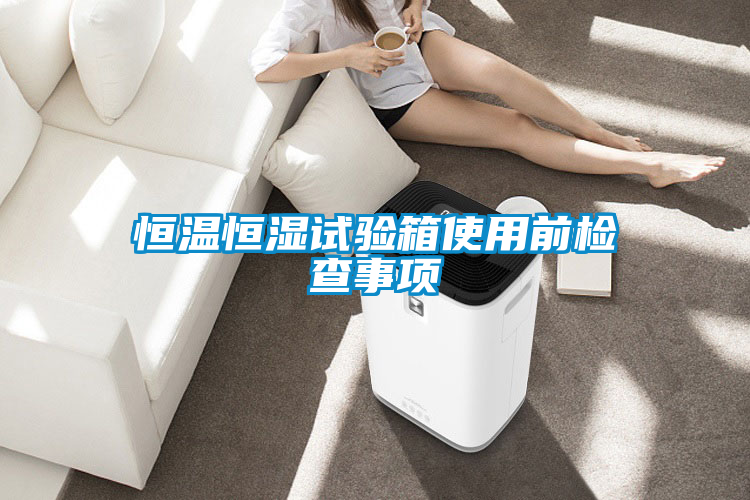恒溫恒濕試驗箱使用前檢查事項