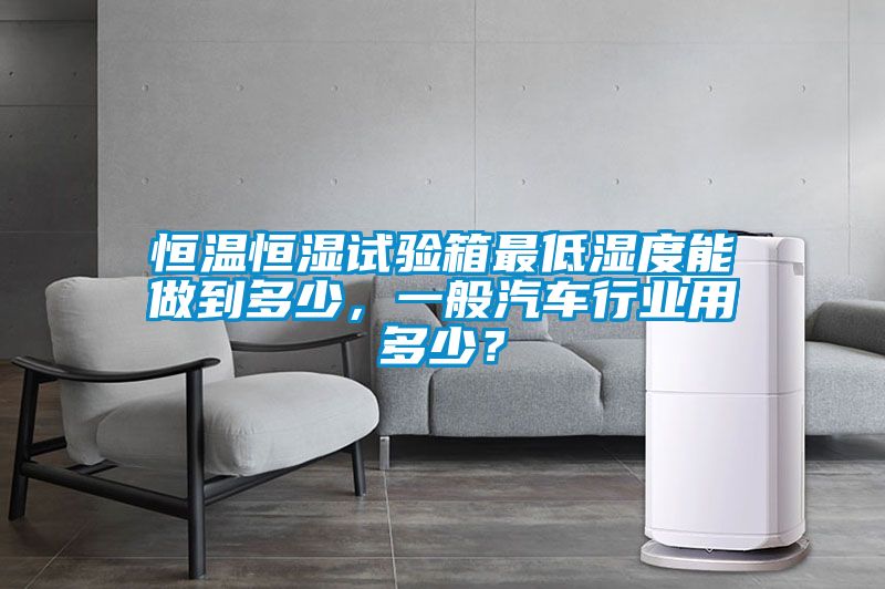 恒溫恒濕試驗箱最低濕度能做到多少，一般汽車行業(yè)用多少？
