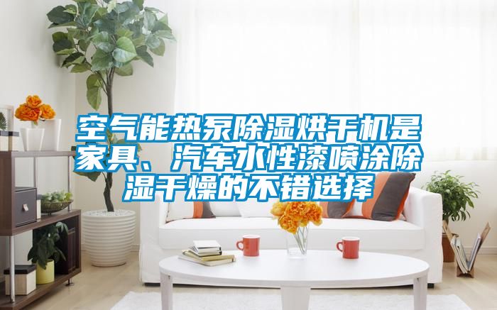 空氣能熱泵除濕烘干機是家具、汽車水性漆噴涂除濕干燥的不錯選擇