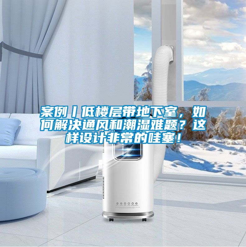 案例丨低樓層帶地下室，如何解決通風和潮濕難題？這樣設計非常的哇塞！