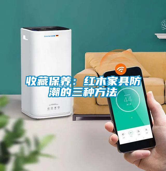 收藏保養(yǎng)：紅木家具防潮的三種方法