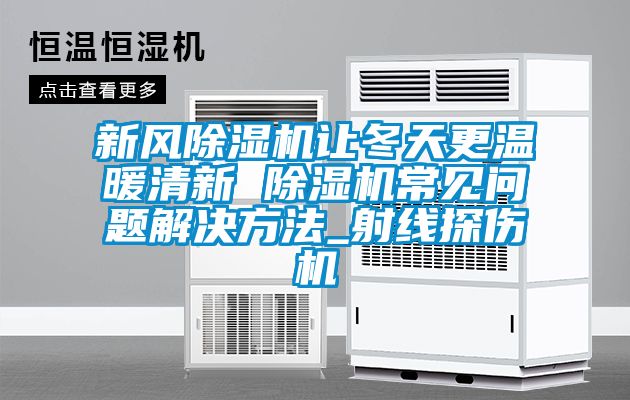 新風除濕機讓冬天更溫暖清新 除濕機常見問題解決方法_射線探傷機