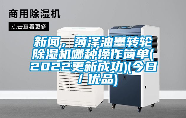 新聞，菏澤油墨轉(zhuǎn)輪除濕機(jī)哪種操作簡單(2022更新成功)(今日／優(yōu)品)