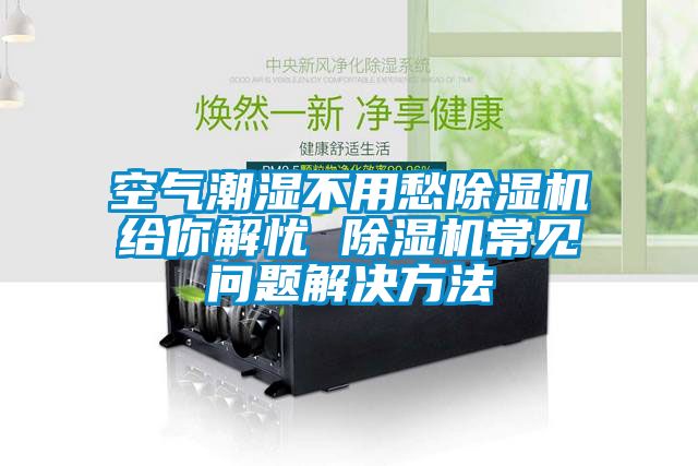 空氣潮濕不用愁除濕機給你解憂 除濕機常見問題解決方法
