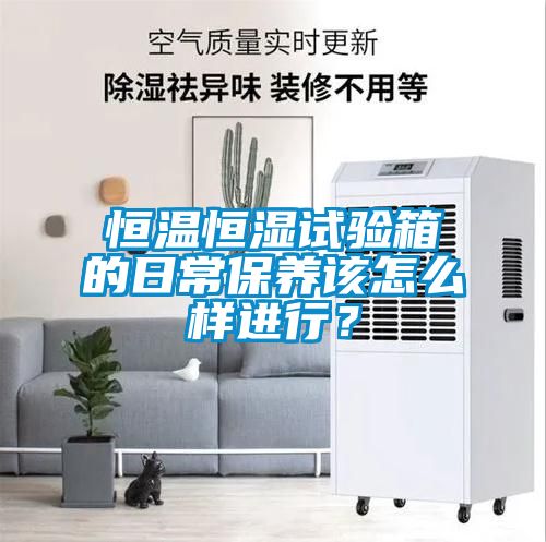 恒溫恒濕試驗(yàn)箱的日常保養(yǎng)該怎么樣進(jìn)行？