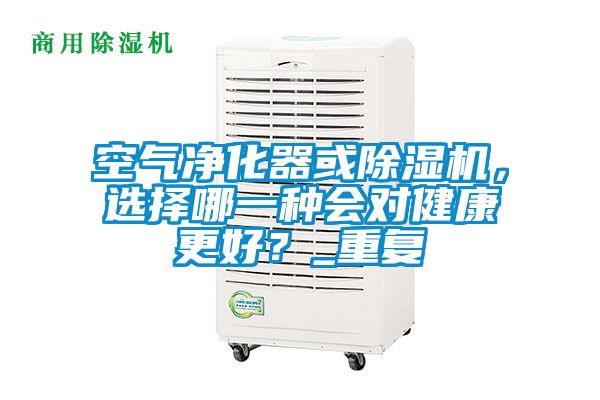 空氣凈化器或除濕機(jī)，選擇哪一種會(huì)對(duì)健康更好？_重復(fù)