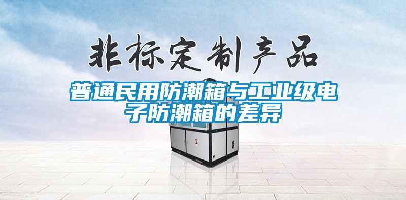 普通民用防潮箱與工業級電子防潮箱的差異