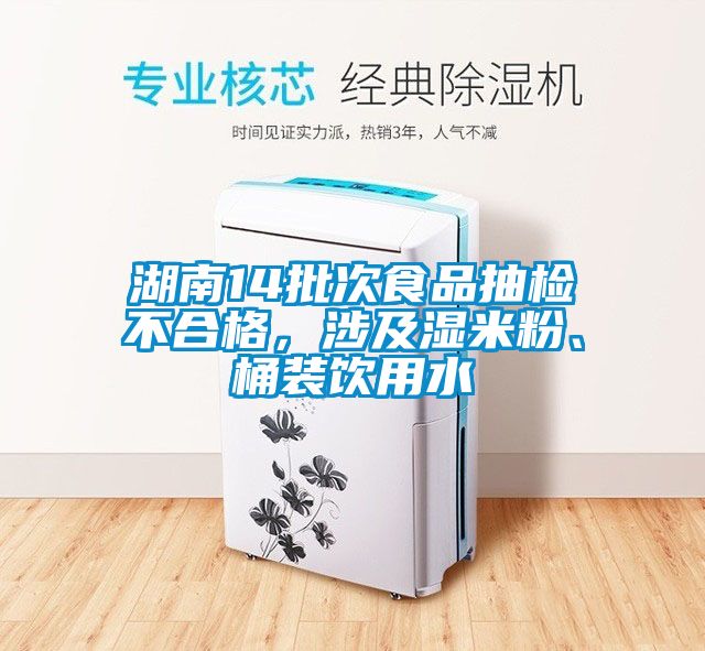湖南14批次食品抽檢不合格，涉及濕米粉、桶裝飲用水