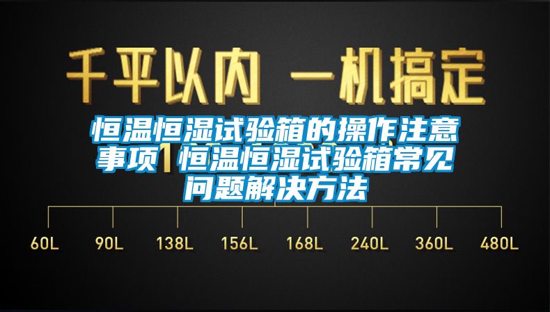 恒溫恒濕試驗(yàn)箱的操作注意事項(xiàng) 恒溫恒濕試驗(yàn)箱常見(jiàn)問(wèn)題解決方法