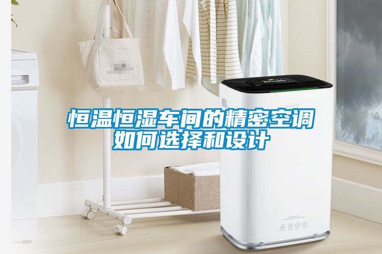 恒溫恒濕車間的精密空調如何選擇和設計