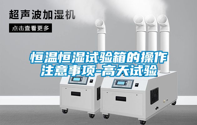 恒溫恒濕試驗(yàn)箱的操作注意事項(xiàng)-高天試驗(yàn)
