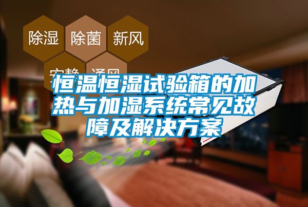 恒溫恒濕試驗箱的加熱與加濕系統常見故障及解決方案
