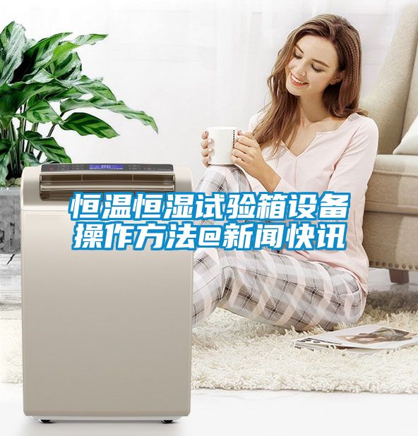 恒溫恒濕試驗箱設備操作方法@新聞快訊