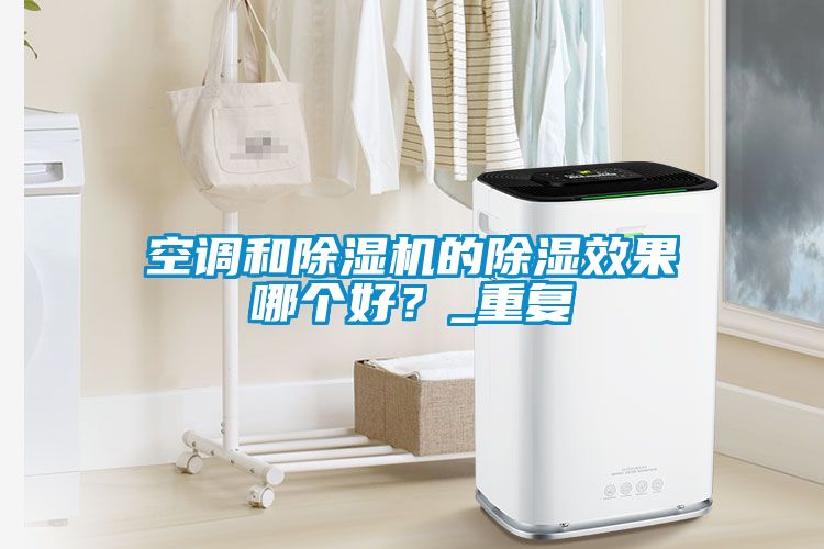 空調(diào)和除濕機(jī)的除濕效果哪個(gè)好？_重復(fù)
