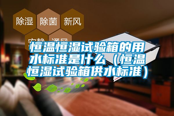 恒溫恒濕試驗箱的用水標準是什么（恒溫恒濕試驗箱供水標準）