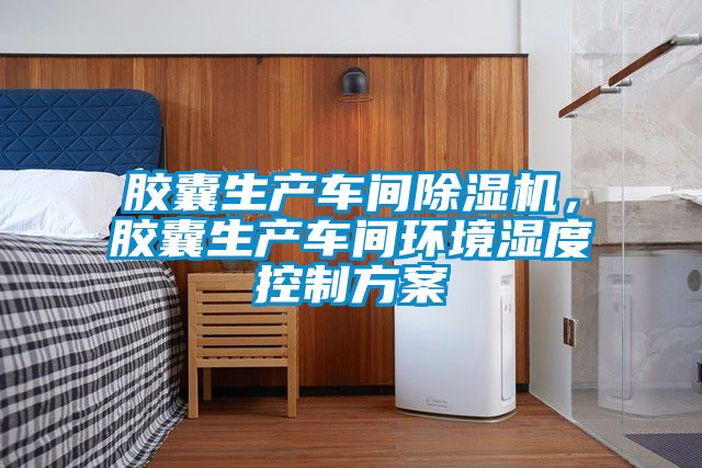 膠囊生產車間除濕機，膠囊生產車間環境濕度控制方案