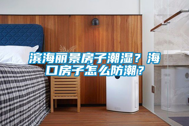 濱海麗景房子潮濕？海口房子怎么防潮？