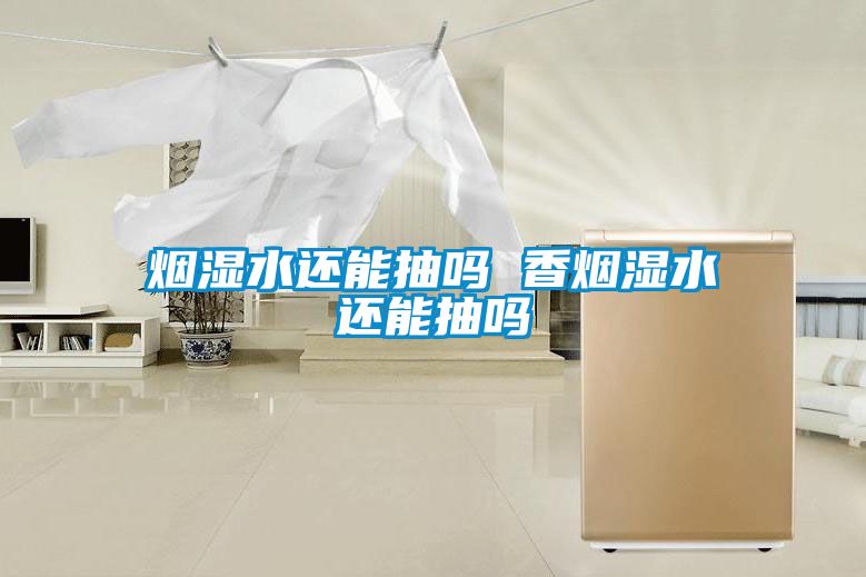 煙濕水還能抽嗎 香煙濕水還能抽嗎