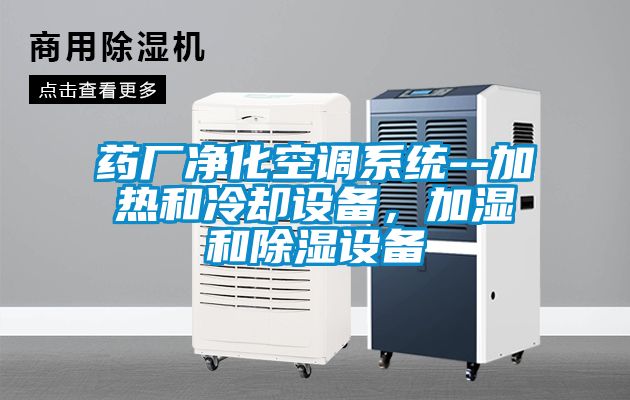 藥廠凈化空調系統--加熱和冷卻設備，加濕和除濕設備