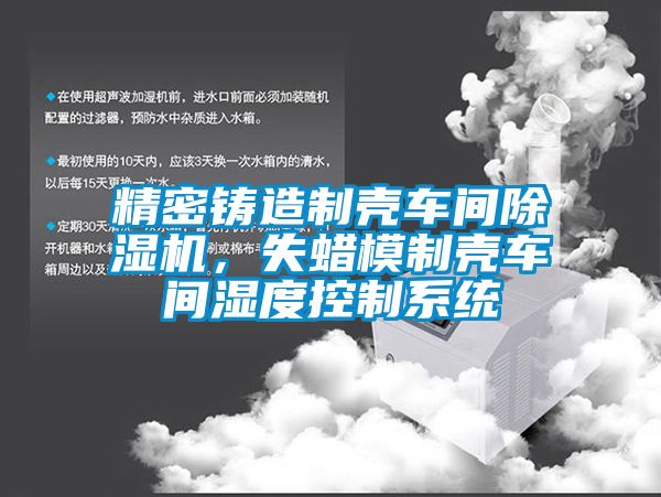 精密鑄造制殼車間除濕機，失蠟?zāi)Ｖ茪ぼ囬g濕度控制系統(tǒng)