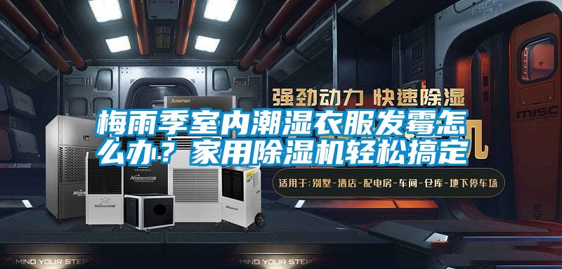 梅雨季室內潮濕衣服發霉怎么辦？家用除濕機輕松搞定