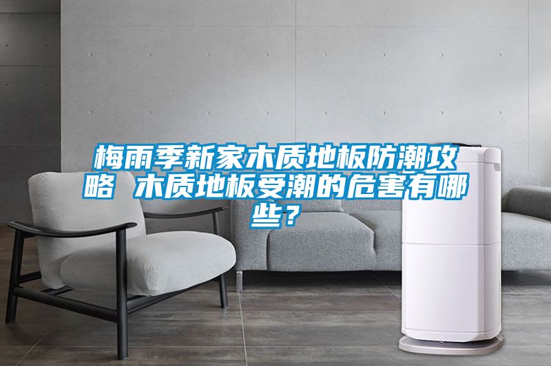 梅雨季新家木質地板防潮攻略 木質地板受潮的危害有哪些？