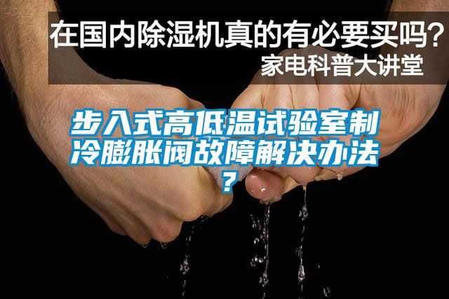 步入式高低溫試驗室制冷膨脹閥故障解決辦法？