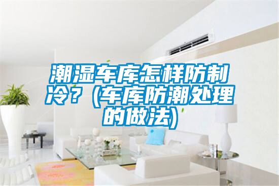 潮濕車庫怎樣防制冷？(車庫防潮處理的做法)