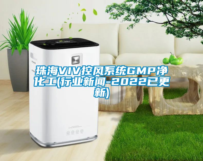 珠海VIV控風(fēng)系統(tǒng)GMP凈化工(行業(yè)新聞-2022已更新)