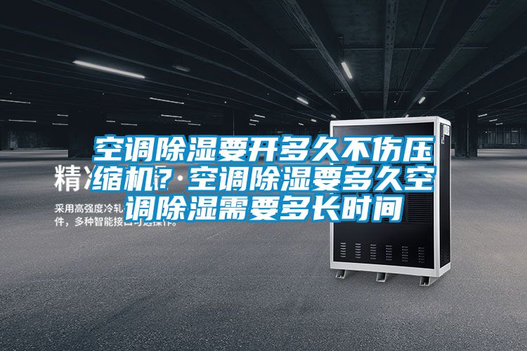 空調除濕要開多久不傷壓縮機？空調除濕要多久空調除濕需要多長時間