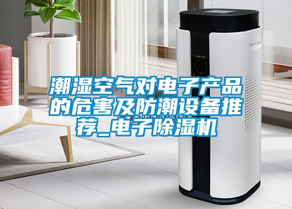 潮濕空氣對電子產(chǎn)品的危害及防潮設(shè)備推薦_電子除濕機(jī)