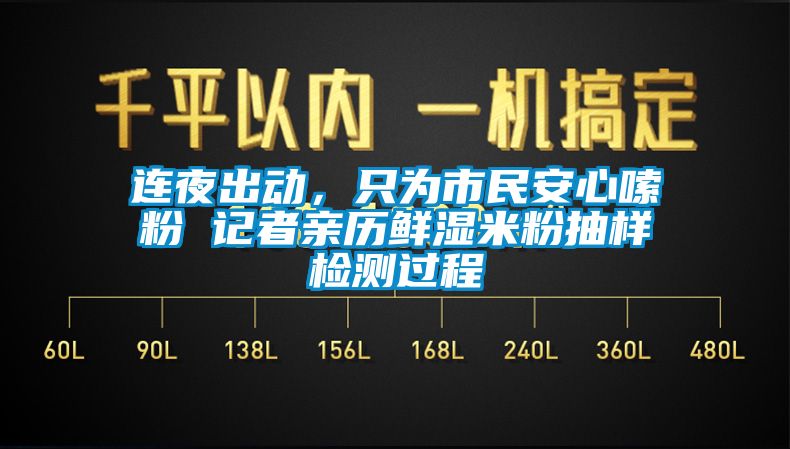 連夜出動，只為市民安心嗦粉 記者親歷鮮濕米粉抽樣檢測過程