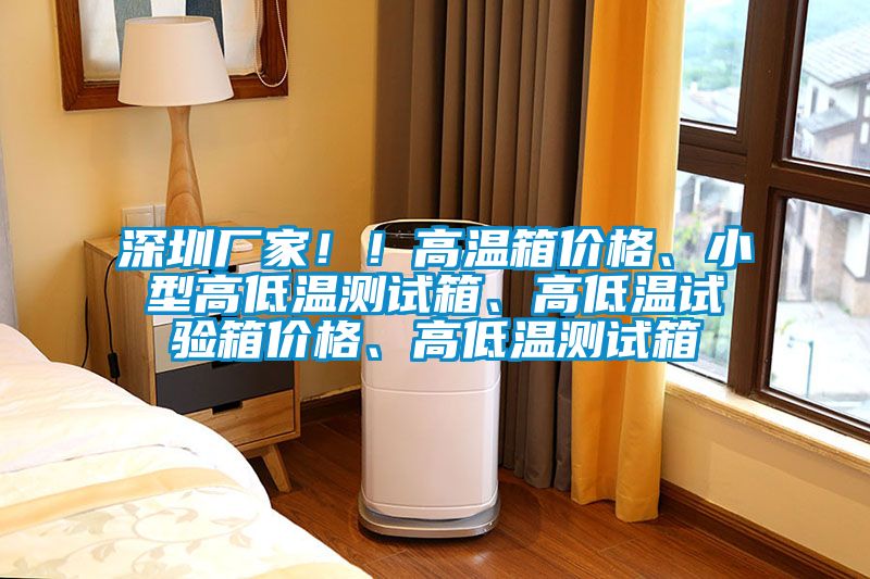 深圳廠家！！高溫箱價格、小型高低溫測試箱、高低溫試驗箱價格、高低溫測試箱