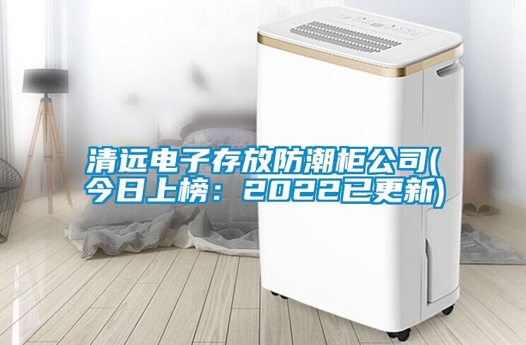 清遠電子存放防潮柜公司(今日上榜：2022已更新)