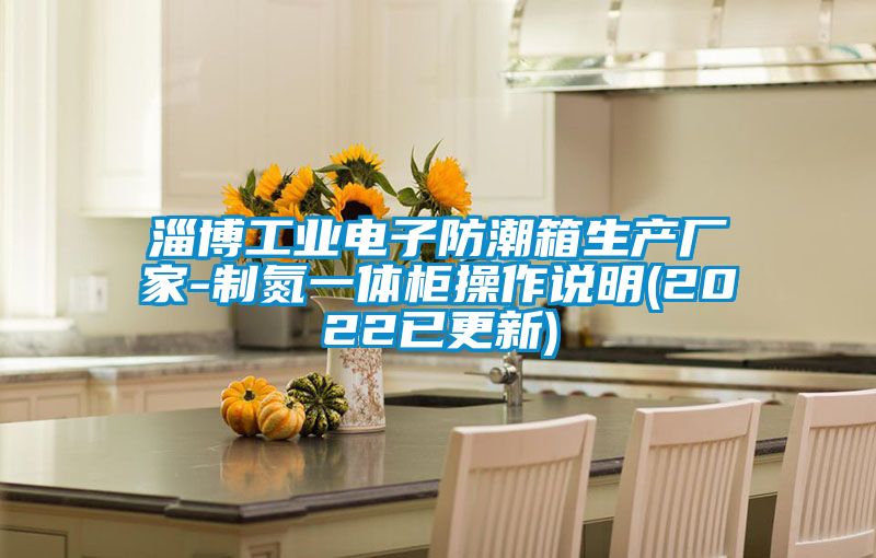 淄博工業(yè)電子防潮箱生產(chǎn)廠家-制氮一體柜操作說明(2022已更新)