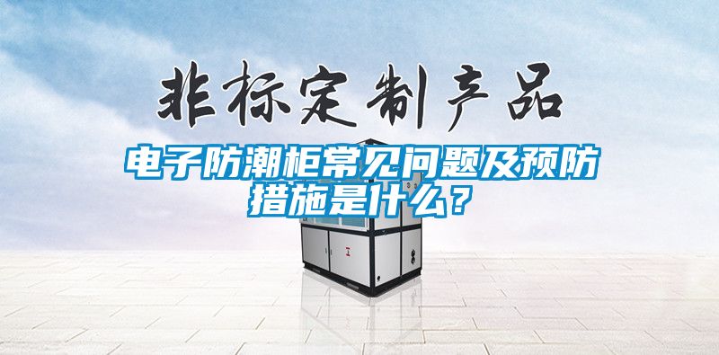 電子防潮柜常見問題及預防措施是什么？