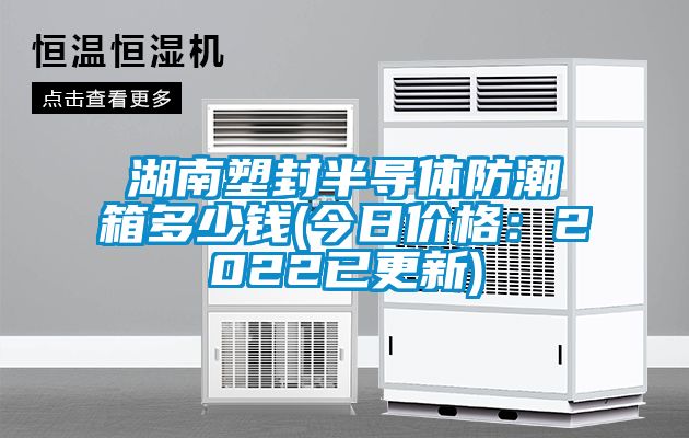 湖南塑封半導體防潮箱多少錢(今日價格：2022已更新)