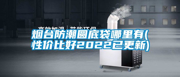 煙臺防潮圓底袋哪里有(性價比好2022已更新)