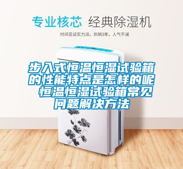 步入式恒溫恒濕試驗箱的性能特點是怎樣的呢 恒溫恒濕試驗箱常見問題解決方法