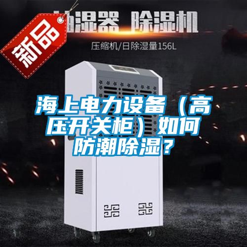 海上電力設備（高壓開關柜）如何防潮除濕？