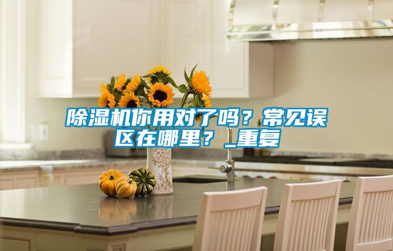 除濕機你用對了嗎？常見誤區在哪里？_重復