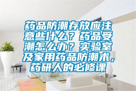 藥品防潮存放應注意些什么？藥品受潮怎么辦？實驗室及家用藥品防潮術，藥研人的必修課