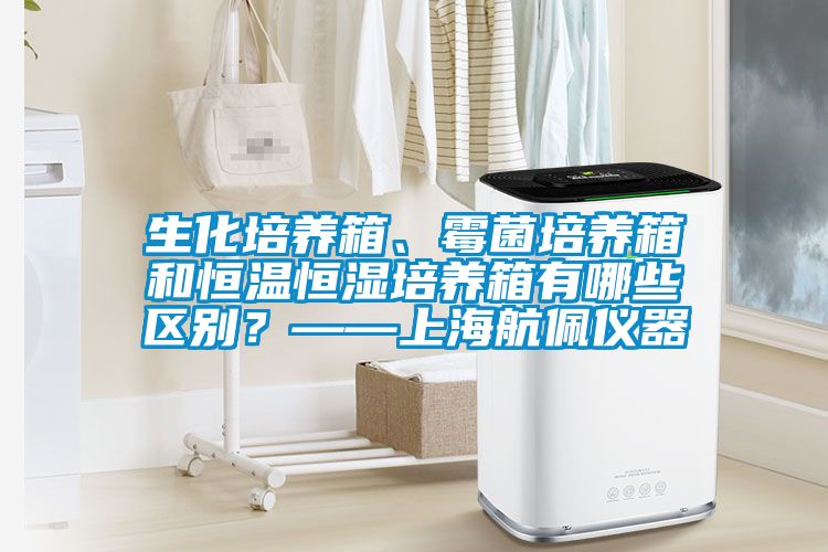生化培養箱、霉菌培養箱和恒溫恒濕培養箱有哪些區別？——上海航佩儀器